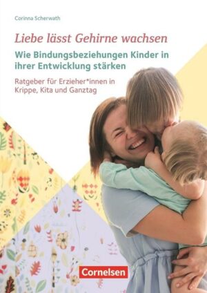 Liebe lässt Gehirne wachsen – Wie Bindungsbeziehungen Kinder in ihrer Entwicklung stärken