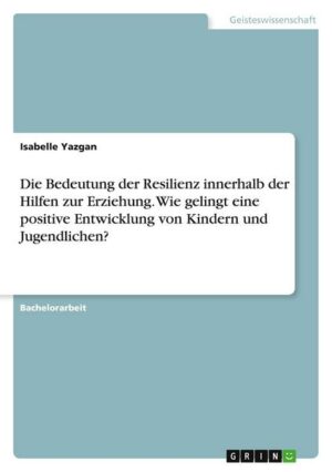 Die Bedeutung der Resilienz innerhalb der Hilfen zur Erziehung. Wie gelingt eine positive Entwicklung von Kindern und Jugendlichen?