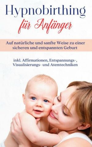 Hypnobirthing für Anfänger: Auf natürliche und sanfte Weise zu einer sicheren und entspannten Geburt - inkl. Affirmationen