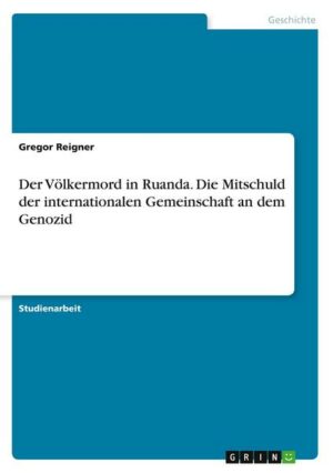 Der Völkermord in Ruanda. Die Mitschuld der internationalen Gemeinschaft an dem Genozid