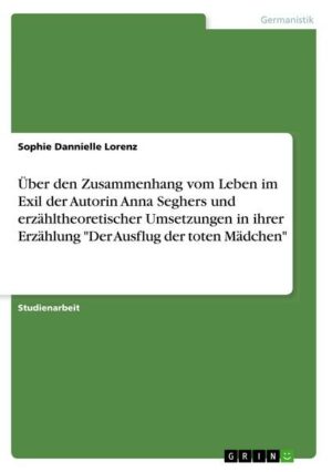 Über den Zusammenhang vom Leben im Exil der Autorin Anna Seghers und erzähltheoretischer Umsetzungen in ihrer Erzählung 'Der Ausflug der toten Mädchen