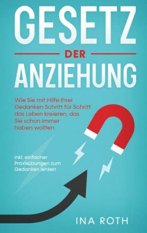 Gesetz der Anziehung: Wie Sie mit Hilfe Ihrer Gedanken Schritt für Schritt das Leben kreieren