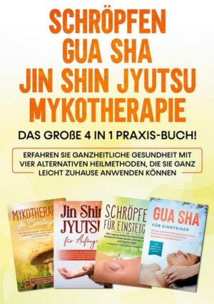 Schröpfen | Gua Sha | Jin Shin Jyutsu | Mykotherapie: Das große 4 in 1 Praxis-Buch! Erfahren Sie ganzheitliche Gesundheit mit vier alternativen Heilme