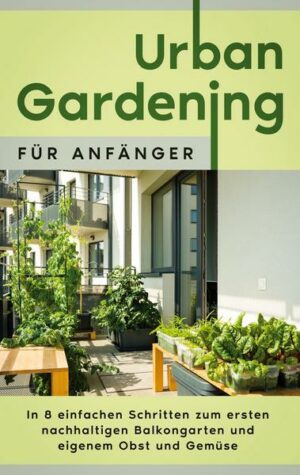 Urban Gardening für Anfänger: In 8 einfachen Schritten zum ersten nachhaltigen Balkongarten und eigenem Obst und Gemüse