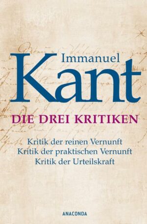 Die drei Kritiken - Kritik der reinen Vernunft. Kritik der praktischen Vernunft. Kritik der Urteilskraft