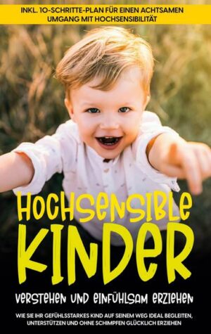 Hochsensible Kinder verstehen und einfühlsam erziehen: Wie Sie Ihr gefühlsstarkes Kind auf seinem Weg ideal begleiten