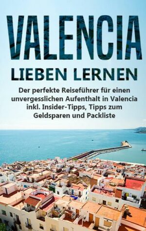 Valencia lieben lernen: Der perfekte Reiseführer für einen unvergesslichen Aufenthalt in Valencia inkl. Insider-Tipps