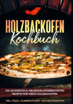 Holzbackofen Kochbuch: Die leckersten & abwechslungsreichsten Rezepte für Ihren Holzbackofen - inkl. Pizza-