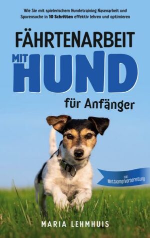 Fährtenarbeit mit Hund - für Anfänger: Wie Sie mit spielerischem Hundetraining Nasenarbeit und Spurensuche in 10 Schritten effektiv lehren und optimie