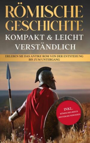 Römische Geschichte - kompakt & leicht verständlich: Erleben Sie das antike Rom von der Entstehung bis zum Untergang - inkl. römisches Reich Hintergru