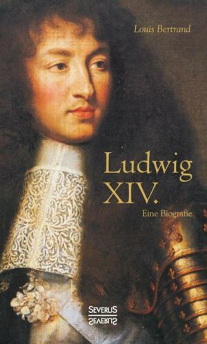 Ludwig XIV. / Louis XIV. / Ludwig der Vierzehnte – Der Sonnenkönig. Eine Biographie