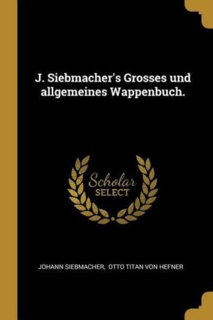 J. Siebmacher's Grosses Und Allgemeines Wappenbuch.