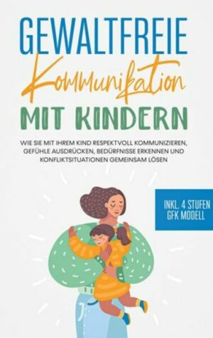 Gewaltfreie Kommunikation mit Kindern: Wie Sie mit Ihrem Kind respektvoll kommunizieren