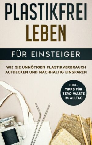 Plastikfrei leben für Einsteiger: Wie Sie unnötigen Plastikverbrauch aufdecken und nachhaltig einsparen - inkl. Tipps für Zero Waste im Alltag